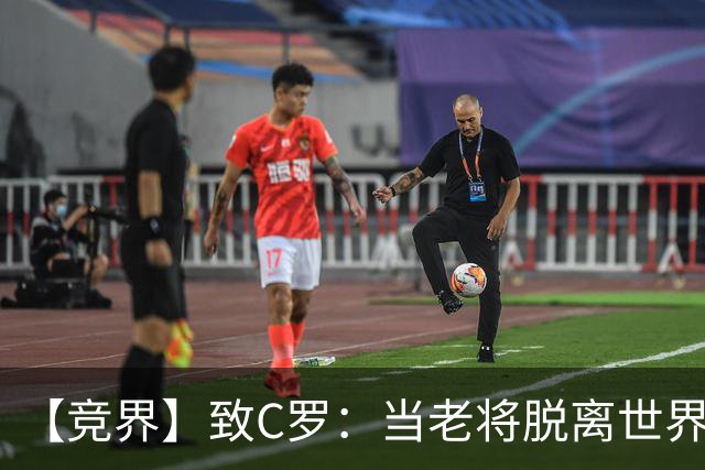 【竞界】致C罗：当老将脱离世界 是体面离开的时候