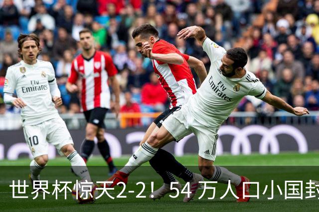 世界杯惊天2-2！54 万人口小国封神，逼平两大冠军戳中国足遗憾