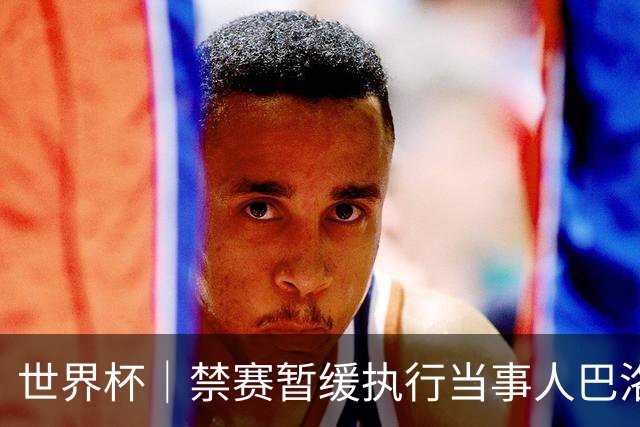 世界杯｜禁赛暂缓执行当事人巴洛贡：我知道会引发巨大争议