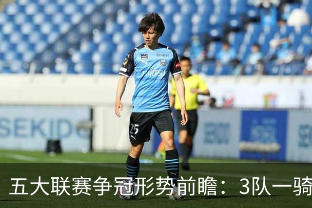 五大联赛争冠形势前瞻：3队一骑绝尘 英超最胶着