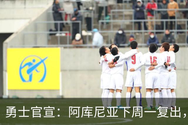 勇士官宣：阿库尼亚下周一复出，6月伤退后首次回归