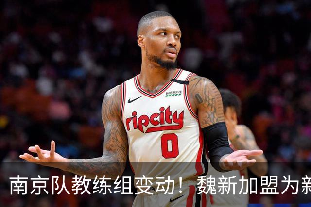 南京队教练组变动！魏新加盟为新任教练，备战新赛季