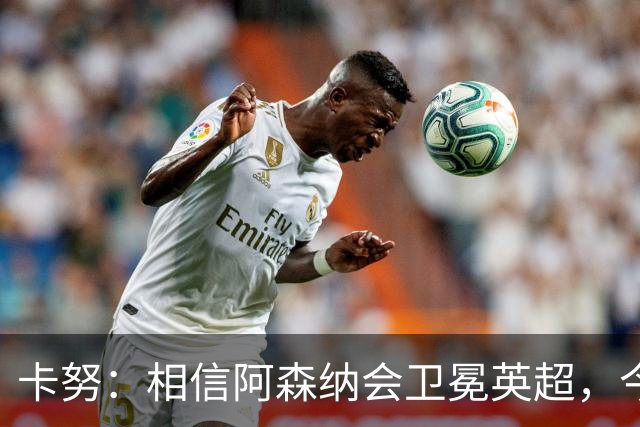 卡努：相信阿森纳会卫冕英超，今年也该轮到枪手夺得欧冠了