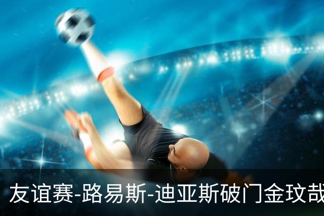 友谊赛-路易斯-迪亚斯破门金玟哉建功 拜仁2-1维拉