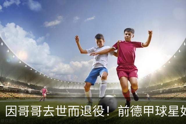 因哥哥去世而退役！前德甲球星如今在种地，收获满满但仍忧郁