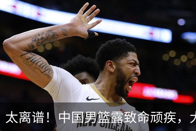 太离谱！中国男篮露致命顽疾，大胜背后，全队仅2助攻，无联动配合