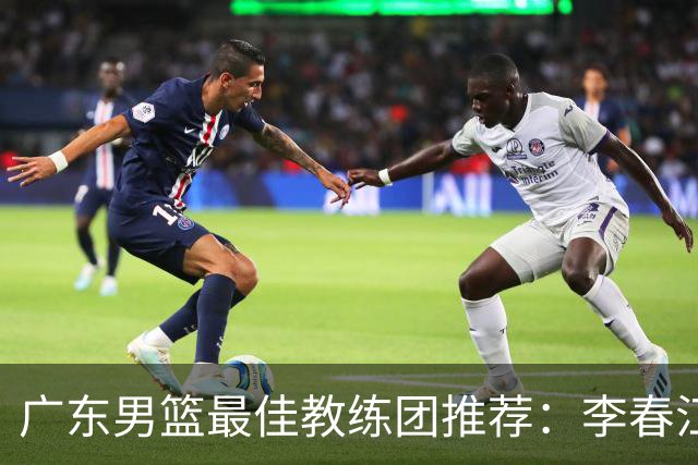 广东男篮最佳教练团推荐：李春江顾问，威姆斯教技术，周鹏球员兼助教