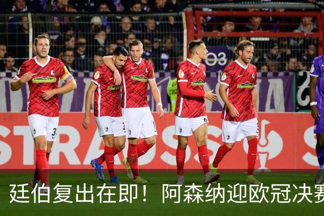 廷伯复出在即！阿森纳迎欧冠决赛强援，右后卫危机有望缓解