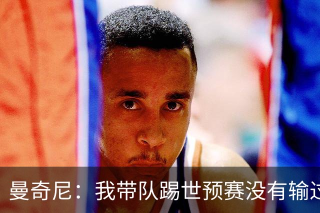 曼奇尼：我带队踢世预赛没有输过一场球，只是罚丢了两个点球
