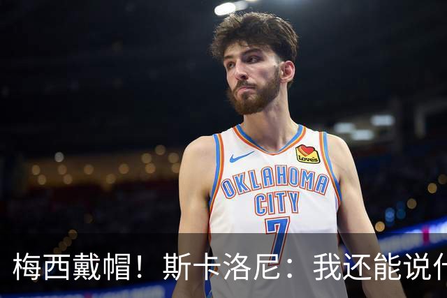 梅西戴帽！斯卡洛尼：我还能说什么？都是多余 想蝉联世界杯冠军
