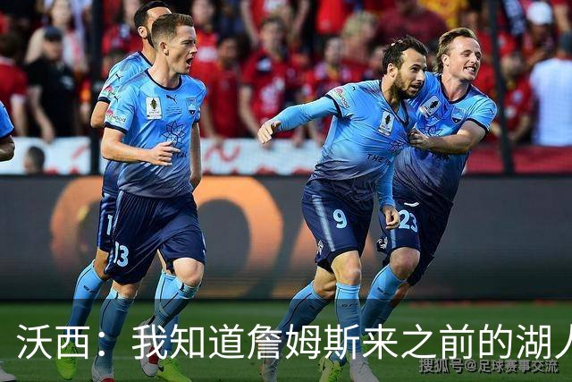 沃西：我知道詹姆斯来之前的湖人什么样 他带来了赢家气质&吸引AD