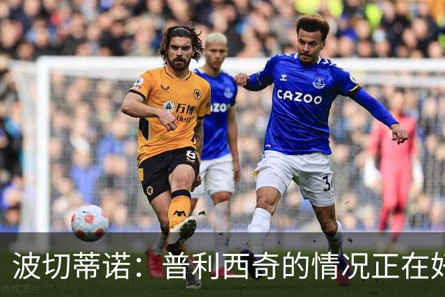 波切蒂诺：普利西奇的情况正在好转，即使下轮缺席第3轮也能出场