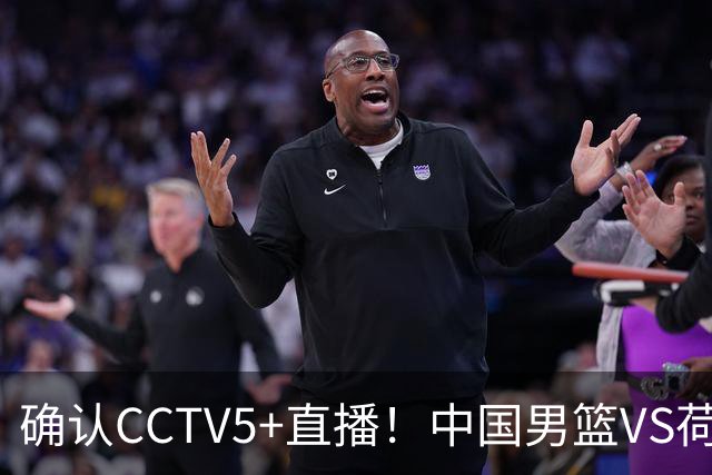 确认CCTV5+直播！中国男篮VS荷兰，有一人被寄予厚望，并不是王俊杰