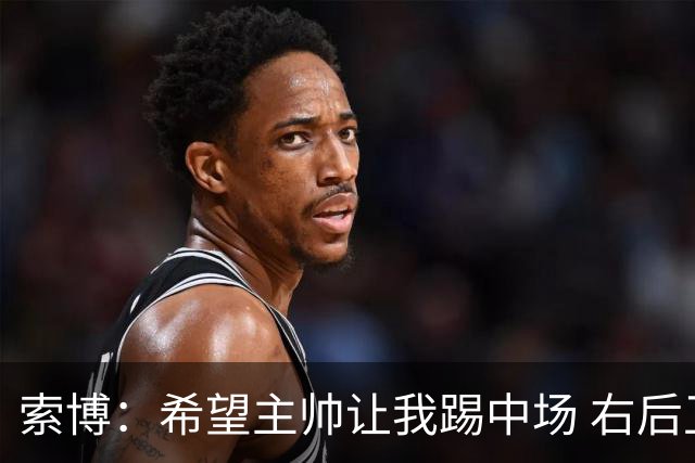 索博：希望主帅让我踢中场 右后卫也行；新赛季的竞争必定很激烈