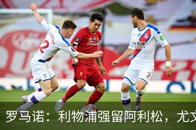 罗马诺：利物浦强留阿利松，尤文已经接触大马丁，维卡里奥是备选