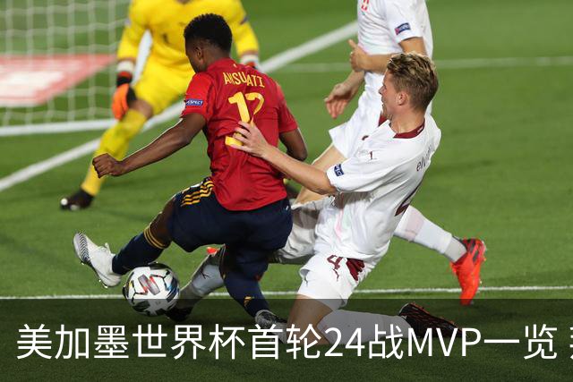 美加墨世界杯首轮24战MVP一览 拜仁三叉戟满满全肯定