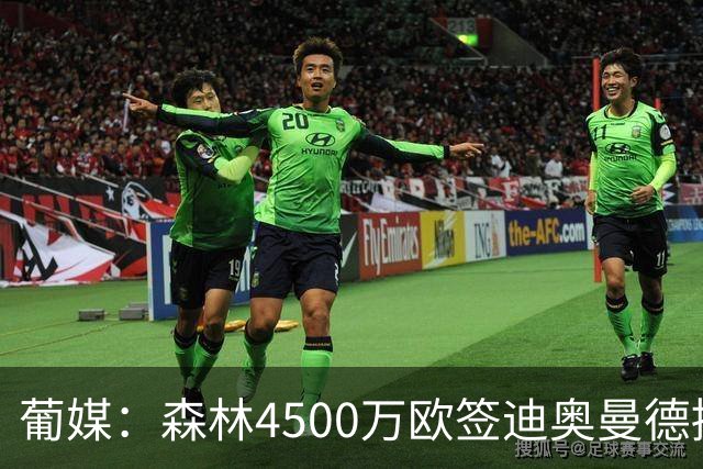 葡媒：森林4500万欧签迪奥曼德接近达协议，葡体保留10%二转分成