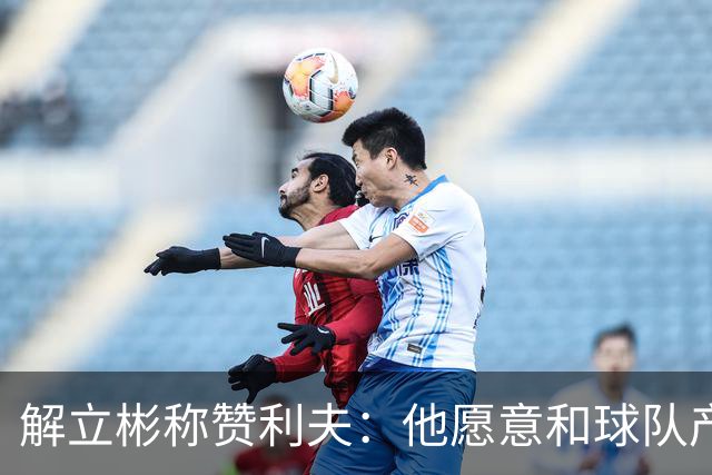 解立彬称赞利夫：他愿意和球队产生化学反应