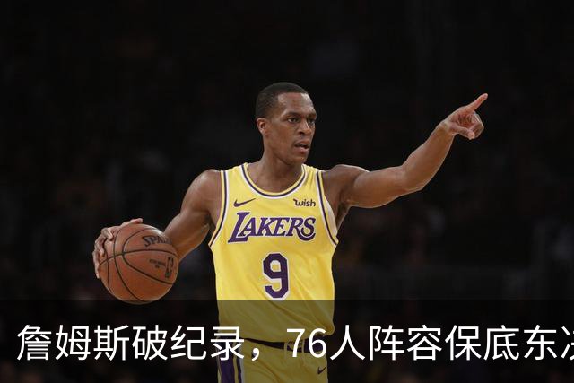 詹姆斯破纪录，76人阵容保底东决，暗藏致命短板，布朗尼去向明确
