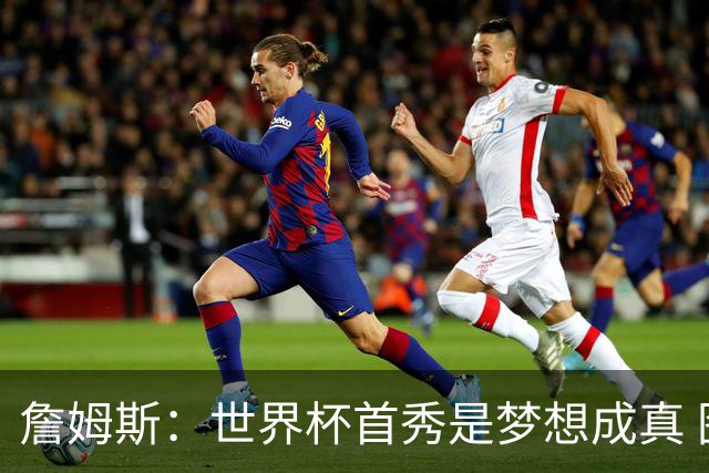 詹姆斯：世界杯首秀是梦想成真 图赫尔的激情和求胜欲促全队团结