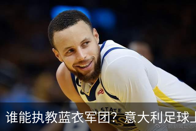 谁能执教蓝衣军团？意大利足球上演16 天选帅闹剧！背后系统性崩塌