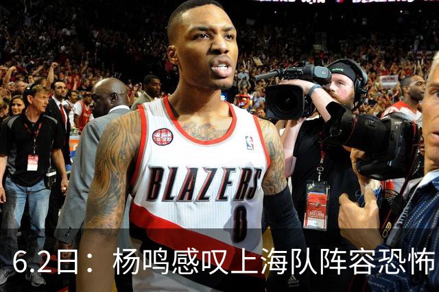6.2日：杨鸣感叹上海队阵容恐怖，下一个五年新时代将到来