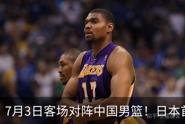 7月3日客场对阵中国男篮！日本首次集结动态曝光 大量新面孔引关注